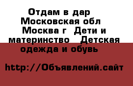 Отдам в дар  - Московская обл., Москва г. Дети и материнство » Детская одежда и обувь   